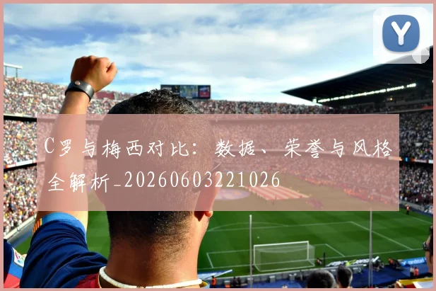 C罗与梅西对比:数据、荣誉与风格全解析_20260603221026
