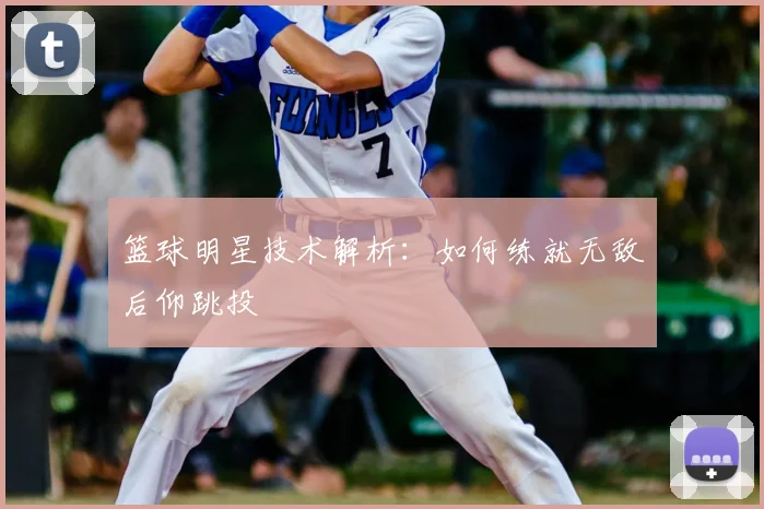 篮球明星技术解析：如何练就无敌后仰跳投