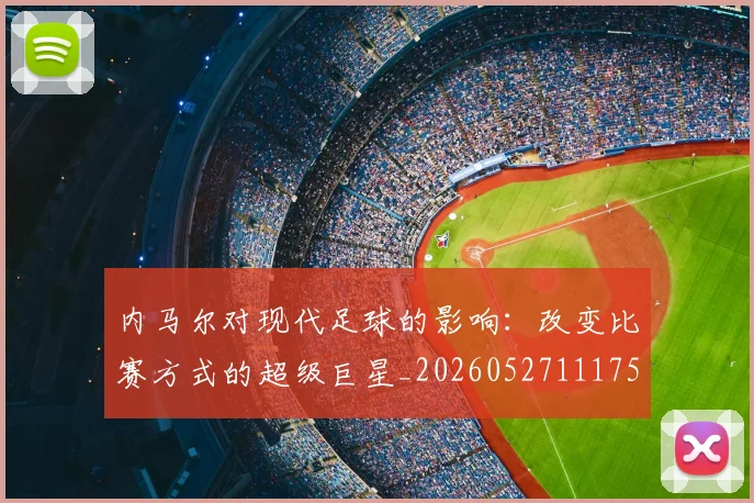内马尔对现代足球的影响：改变比赛方式的超级巨星_20260527111753