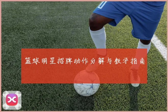 篮球明星招牌动作分解与教学指南