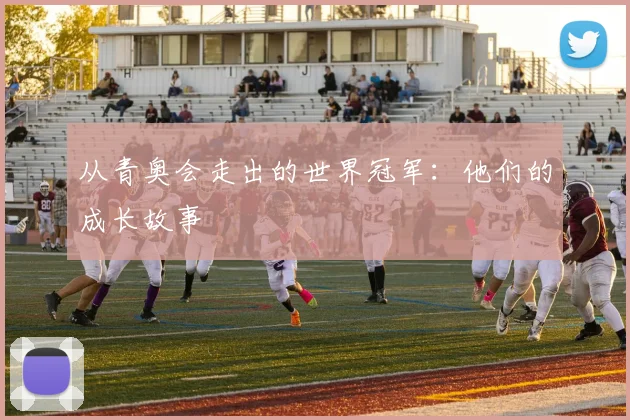 从青奥会走出的世界冠军：他们的成长故事