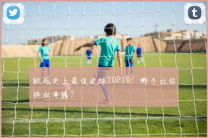 欧冠史上最佳进球TOP10:哪个让你热血沸腾?