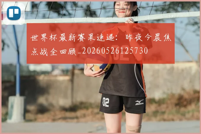 世界杯最新赛果速递:昨夜今晨焦点战全回顾_20260526125730