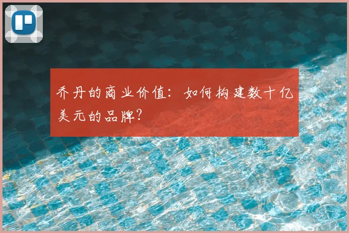 乔丹的商业价值:如何构建数十亿美元的品牌?