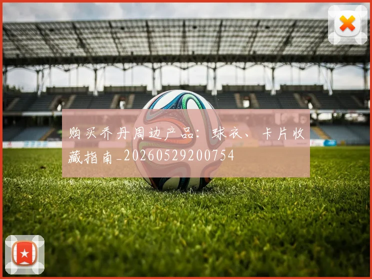 购买乔丹周边产品:球衣、卡片收藏指南_20260529200754