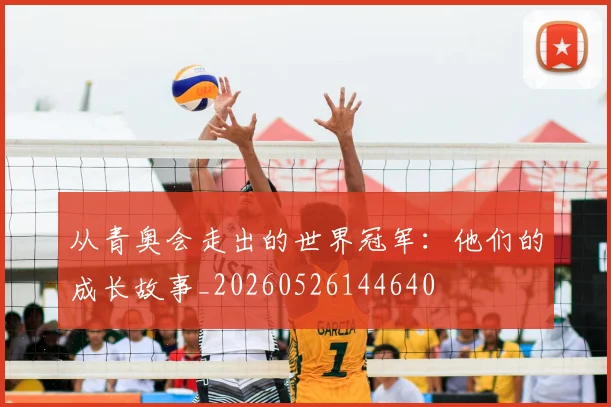 从青奥会走出的世界冠军：他们的成长故事_20260526144640