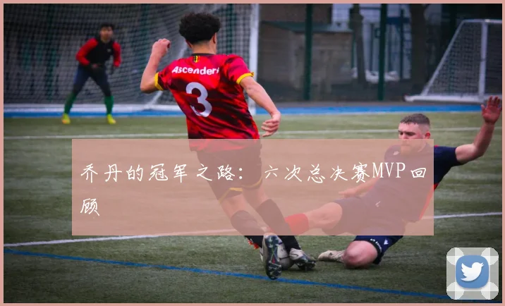 乔丹的冠军之路:六次总决赛MVP回顾
