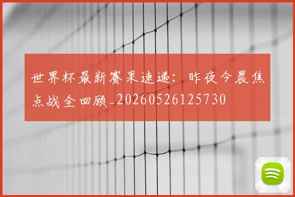 世界杯最新赛果速递:昨夜今晨焦点战全回顾_20260526125730