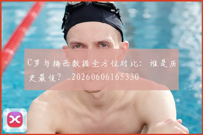C罗与梅西数据全方位对比:谁是历史最佳?_20260606165330