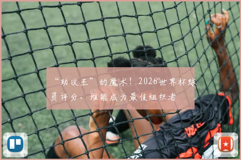 “助攻王”的魔术!2026世界杯球员评分,谁能成为最佳组织者