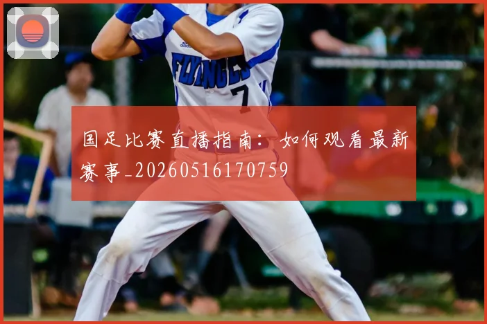 国足比赛直播指南:如何观看最新赛事_20260516170759