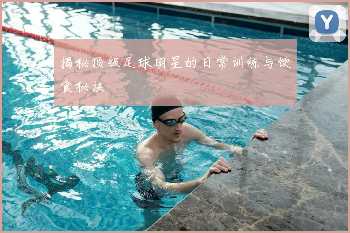 揭秘顶级足球明星的日常训练与饮食秘诀