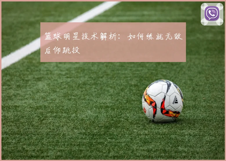 篮球明星技术解析：如何练就无敌后仰跳投
