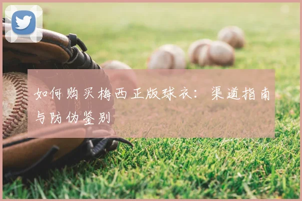 如何购买梅西正版球衣:渠道指南与防伪鉴别