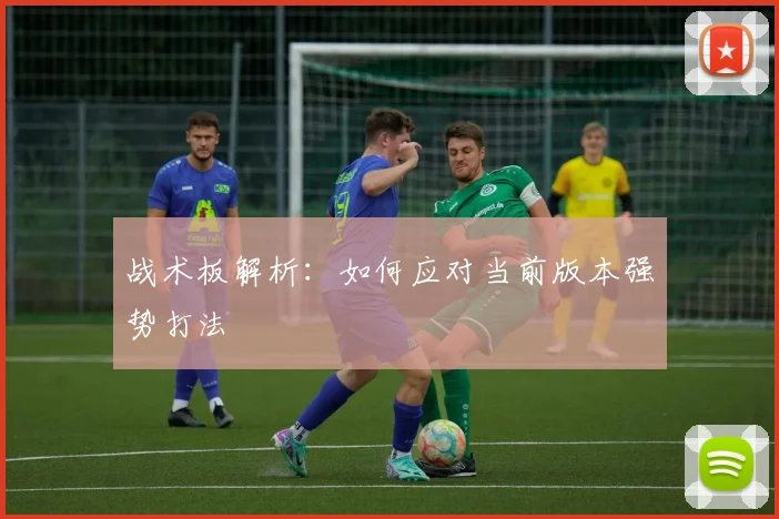 战术板解析:如何应对当前版本强势打法