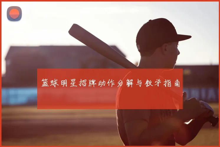 篮球明星招牌动作分解与教学指南