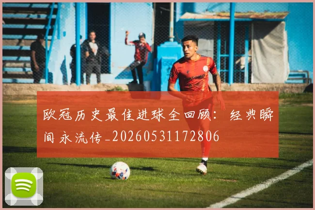 欧冠历史最佳进球全回顾:经典瞬间永流传_20260531172806