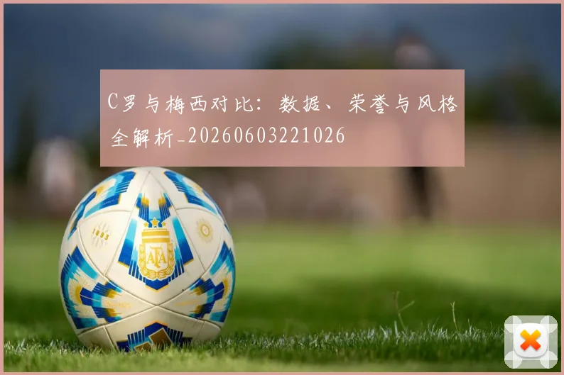 C罗与梅西对比:数据、荣誉与风格全解析_20260603221026