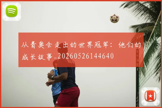 从青奥会走出的世界冠军:他们的成长故事_20260526144640