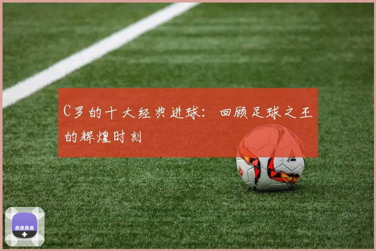 C罗的十大经典进球:回顾足球之王的辉煌时刻