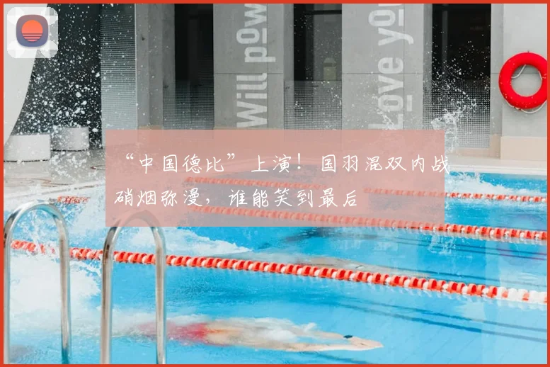 “中国德比”上演!国羽混双内战硝烟弥漫,谁能笑到最后