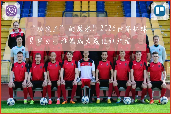 “助攻王”的魔术!2026世界杯球员评分,谁能成为最佳组织者